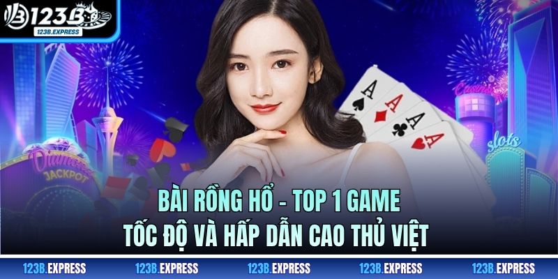 Bài Rồng Hổ - Top 1 Game Tốc Độ Và Hấp Dẫn Cao Thủ Việt