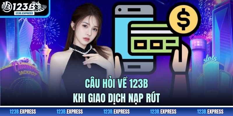 Câu hỏi về 123B khi giao dịch nạp rút